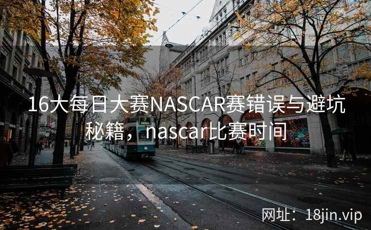 16大每日大赛NASCAR赛错误与避坑秘籍，nascar比赛时间