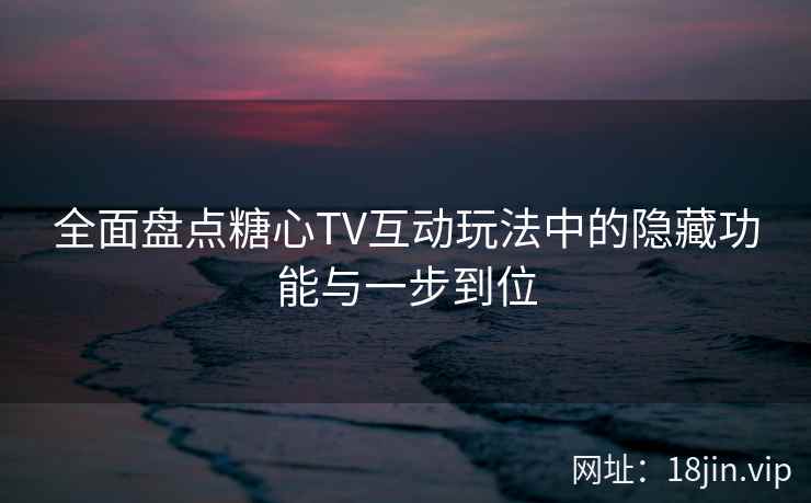 全面盘点糖心TV互动玩法中的隐藏功能与一步到位