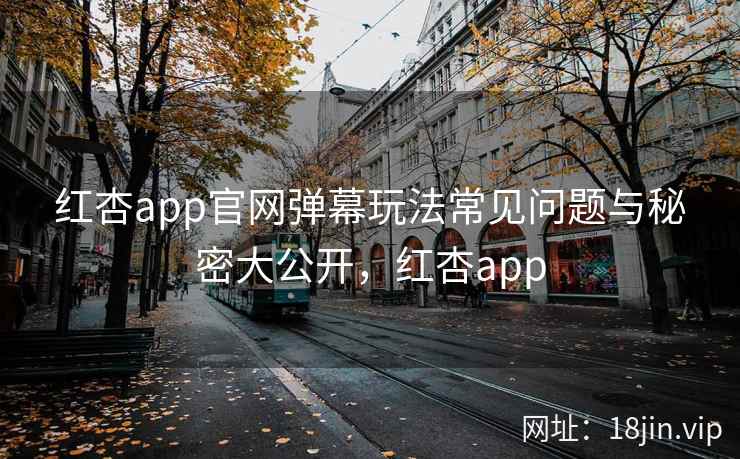 红杏app官网弹幕玩法常见问题与秘密大公开，红杏app