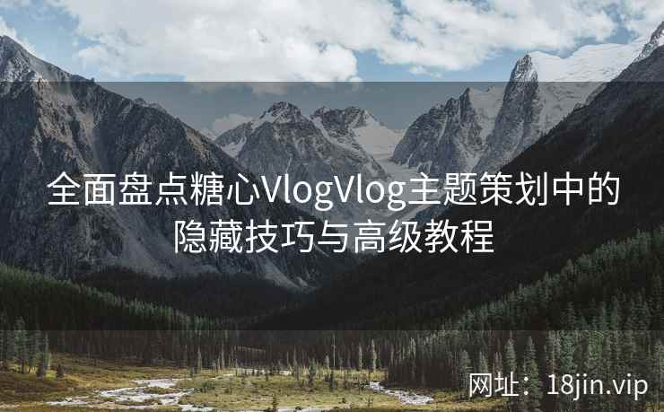 全面盘点糖心VlogVlog主题策划中的隐藏技巧与高级教程