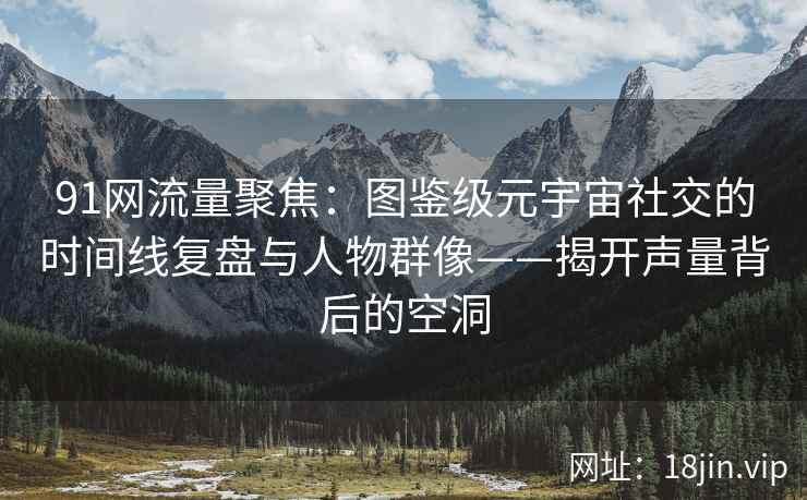 91网流量聚焦：图鉴级元宇宙社交的时间线复盘与人物群像——揭开声量背后的空洞