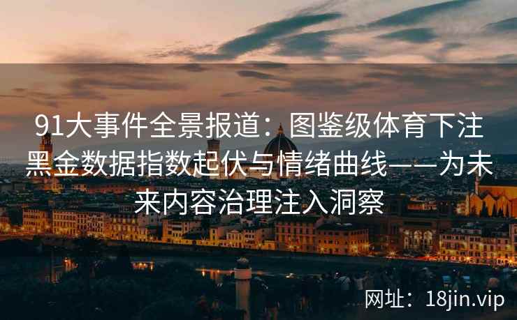 91大事件全景报道：图鉴级体育下注黑金数据指数起伏与情绪曲线——为未来内容治理注入洞察