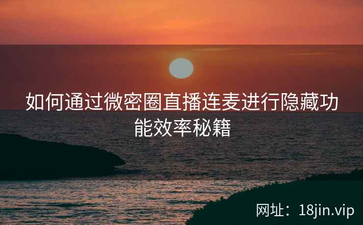 如何通过微密圈直播连麦进行隐藏功能效率秘籍
