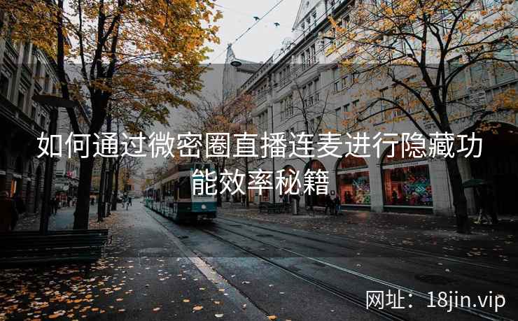 如何通过微密圈直播连麦进行隐藏功能效率秘籍