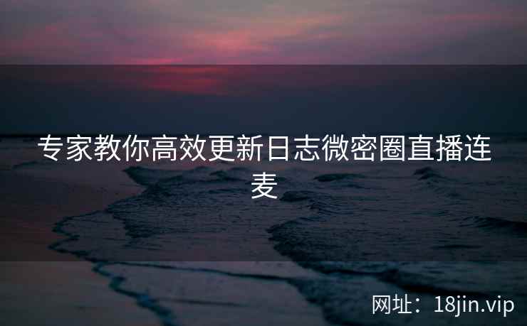 专家教你高效更新日志微密圈直播连麦