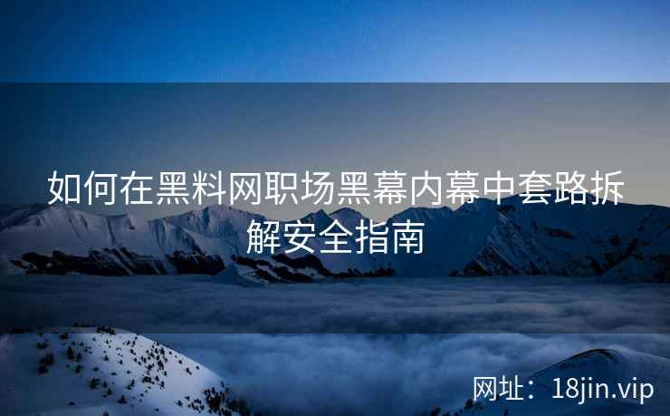 如何在黑料网职场黑幕内幕中套路拆解安全指南