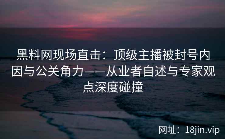 黑料网现场直击：顶级主播被封号内因与公关角力——从业者自述与专家观点深度碰撞  第1张