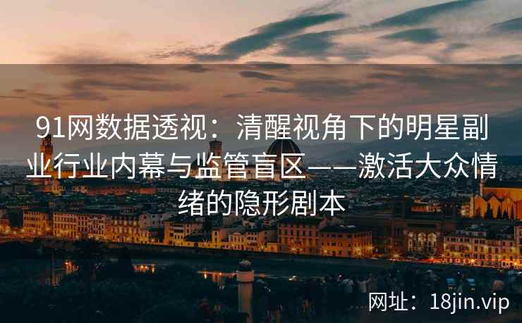 91网数据透视：清醒视角下的明星副业行业内幕与监管盲区——激活大众情绪的隐形剧本  第2张