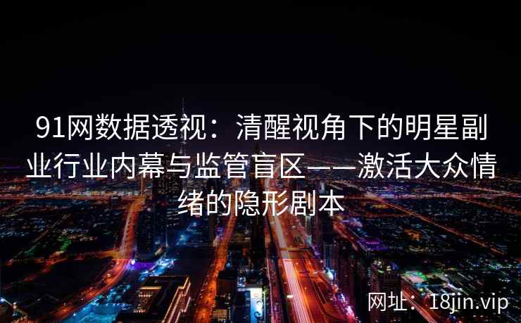 91网数据透视：清醒视角下的明星副业行业内幕与监管盲区——激活大众情绪的隐形剧本  第1张