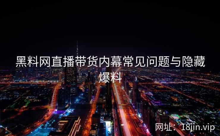 黑料网直播带货内幕常见问题与隐藏爆料  第1张