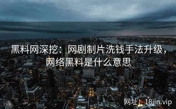 黑料网深挖：网剧制片洗钱手法升级，网络黑料是什么意思