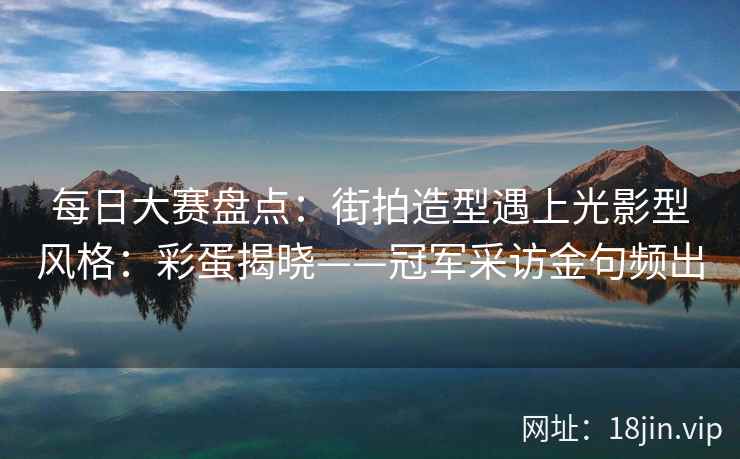 每日大赛盘点：街拍造型遇上光影型风格：彩蛋揭晓——冠军采访金句频出