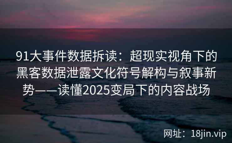 91大事件数据拆读：超现实视角下的黑客数据泄露文化符号解构与叙事新势——读懂2025变局下的内容战场