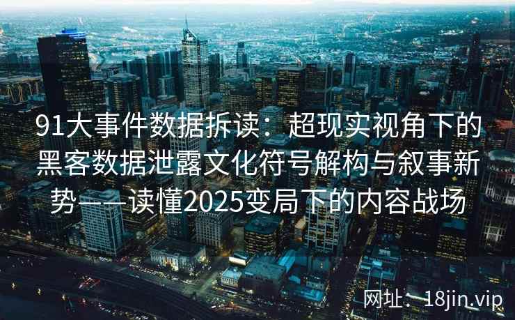 91大事件数据拆读：超现实视角下的黑客数据泄露文化符号解构与叙事新势——读懂2025变局下的内容战场