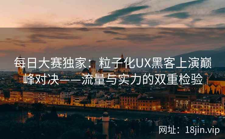 每日大赛独家：粒子化UX黑客上演巅峰对决——流量与实力的双重检验