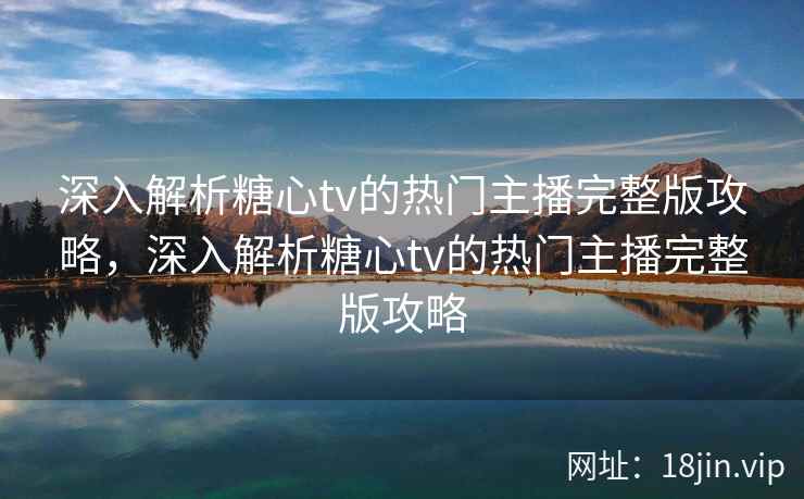 深入解析糖心tv的热门主播完整版攻略，深入解析糖心tv的热门主播完整版攻略