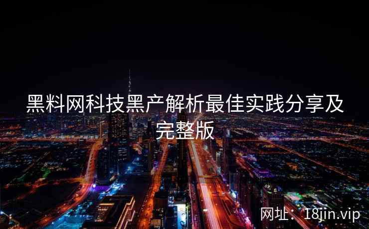黑料网科技黑产解析最佳实践分享及完整版