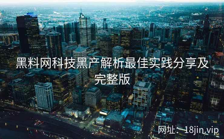 黑料网科技黑产解析最佳实践分享及完整版
