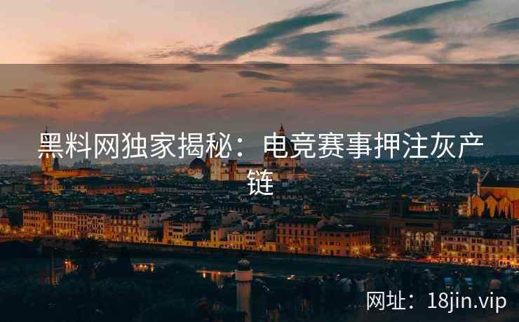 黑料网独家揭秘：电竞赛事押注灰产链