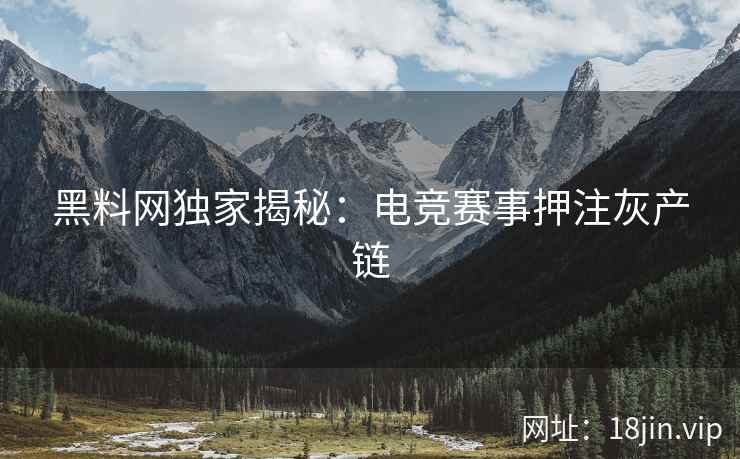 黑料网独家揭秘：电竞赛事押注灰产链