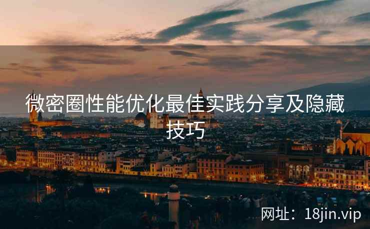 微密圈性能优化最佳实践分享及隐藏技巧
