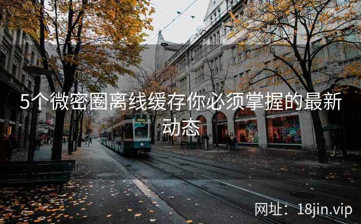 5个微密圈离线缓存你必须掌握的最新动态