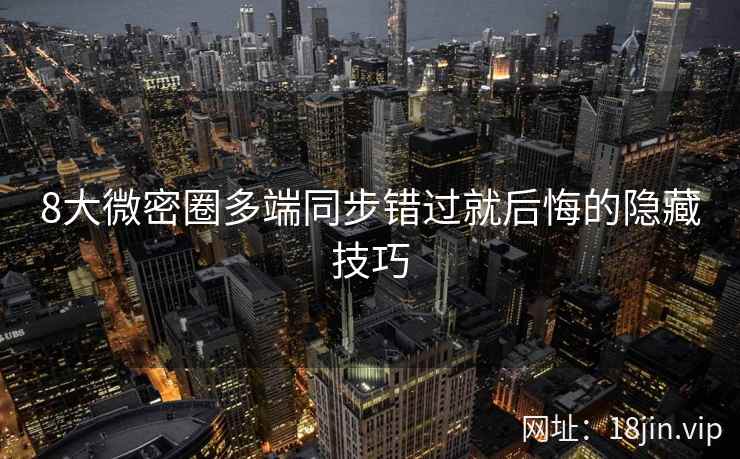 8大微密圈多端同步错过就后悔的隐藏技巧