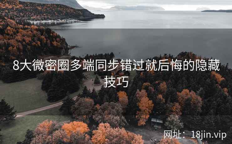 8大微密圈多端同步错过就后悔的隐藏技巧