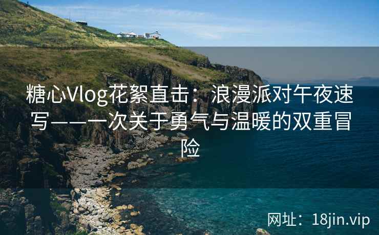 糖心Vlog花絮直击：浪漫派对午夜速写——一次关于勇气与温暖的双重冒险