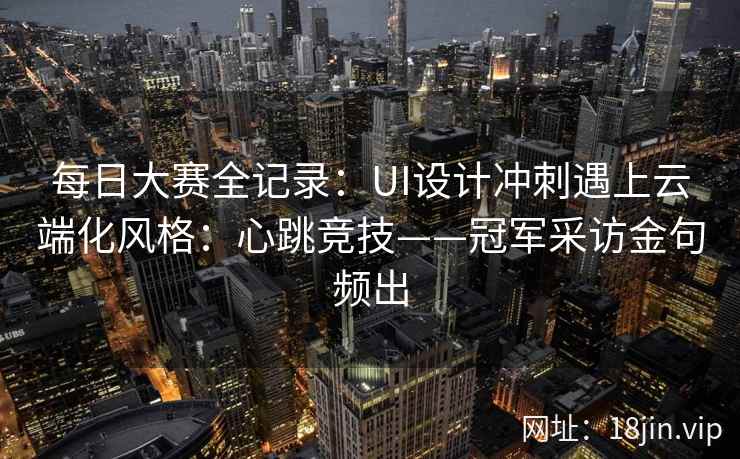每日大赛全记录：UI设计冲刺遇上云端化风格：心跳竞技——冠军采访金句频出