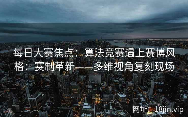 每日大赛焦点：算法竞赛遇上赛博风格：赛制革新——多维视角复刻现场