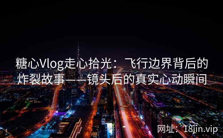 糖心Vlog走心拾光：飞行边界背后的炸裂故事——镜头后的真实心动瞬间