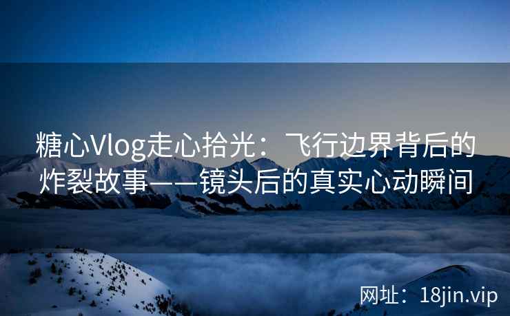 糖心Vlog走心拾光：飞行边界背后的炸裂故事——镜头后的真实心动瞬间