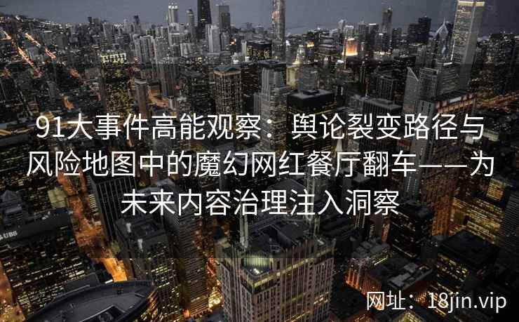 91大事件高能观察：舆论裂变路径与风险地图中的魔幻网红餐厅翻车——为未来内容治理注入洞察