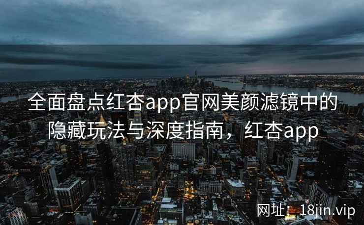 全面盘点红杏app官网美颜滤镜中的隐藏玩法与深度指南，红杏app