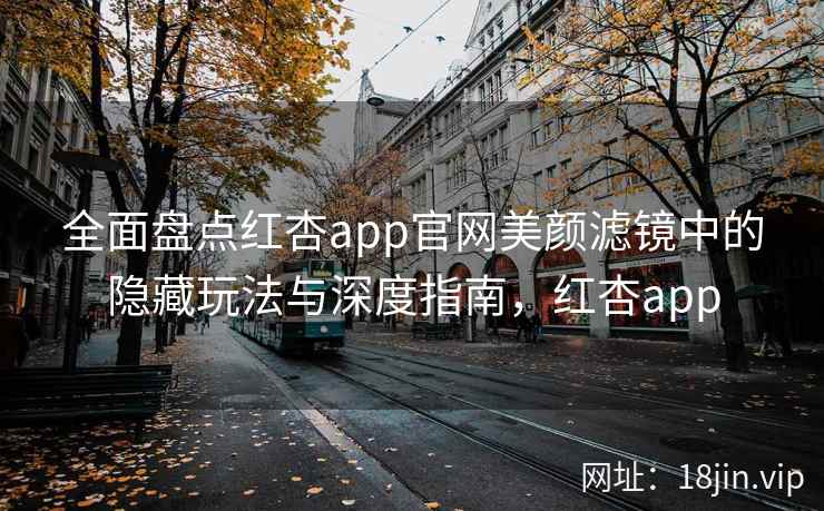 全面盘点红杏app官网美颜滤镜中的隐藏玩法与深度指南，红杏app