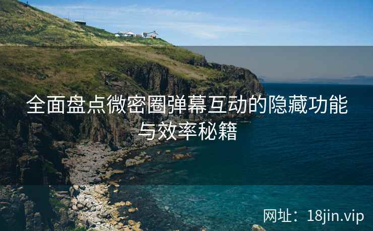 全面盘点微密圈弹幕互动的隐藏功能与效率秘籍