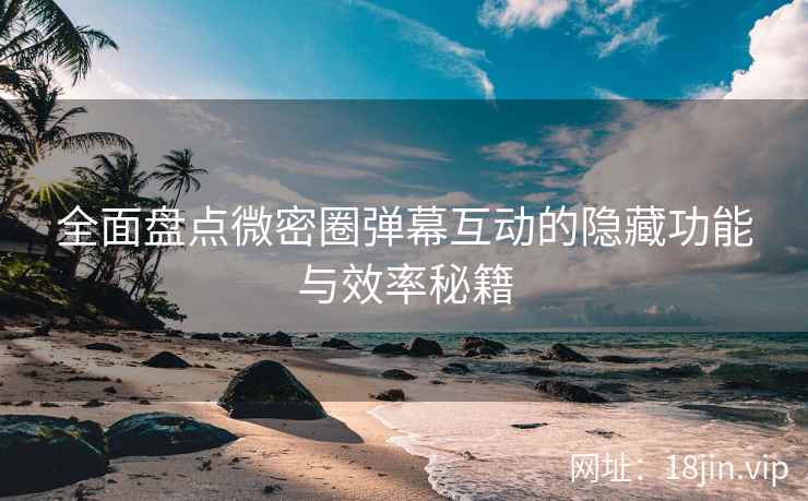全面盘点微密圈弹幕互动的隐藏功能与效率秘籍