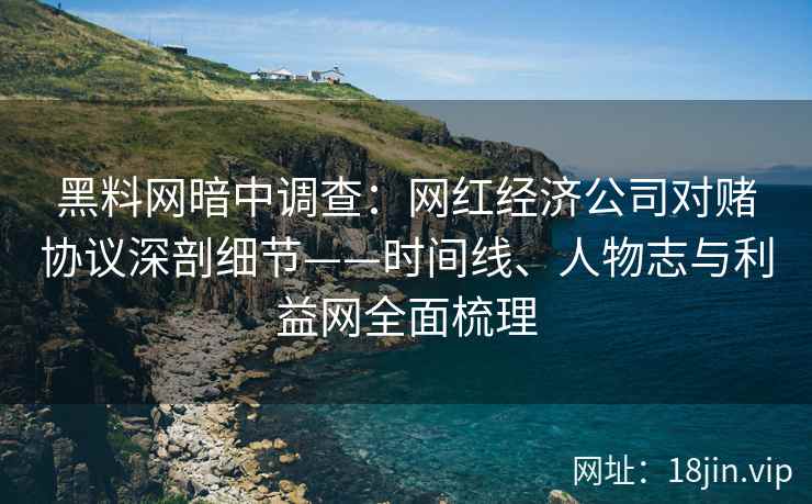 黑料网暗中调查：网红经济公司对赌协议深剖细节——时间线、人物志与利益网全面梳理
