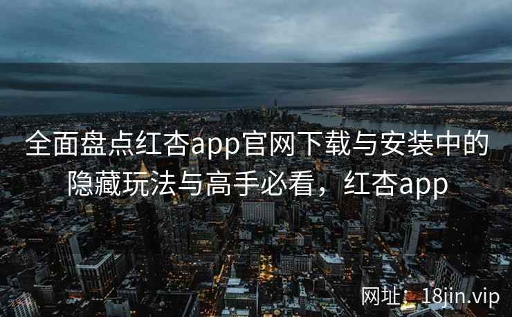 全面盘点红杏app官网下载与安装中的隐藏玩法与高手必看，红杏app