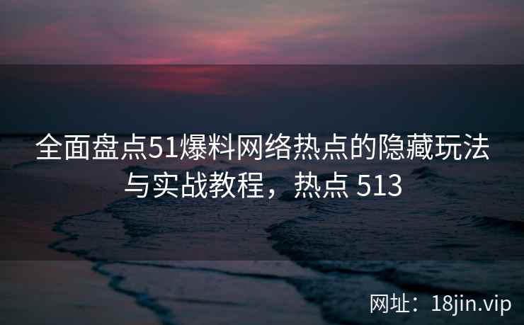 全面盘点51爆料网络热点的隐藏玩法与实战教程，热点 513