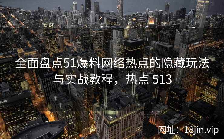 全面盘点51爆料网络热点的隐藏玩法与实战教程，热点 513