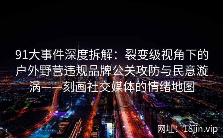 91大事件深度拆解：裂变级视角下的户外野营违规品牌公关攻防与民意漩涡——刻画社交媒体的情绪地图