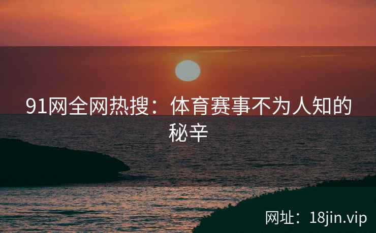 91网全网热搜：体育赛事不为人知的秘辛