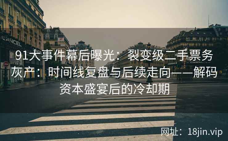 91大事件幕后曝光：裂变级二手票务灰产：时间线复盘与后续走向——解码资本盛宴后的冷却期