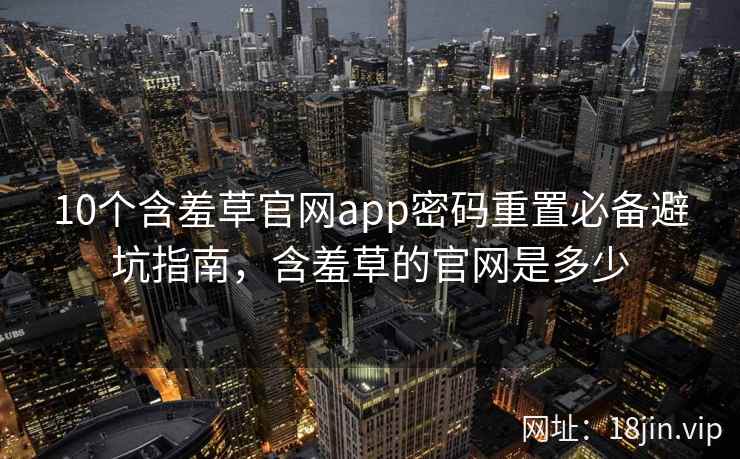10个含羞草官网app密码重置必备避坑指南，含羞草的官网是多少