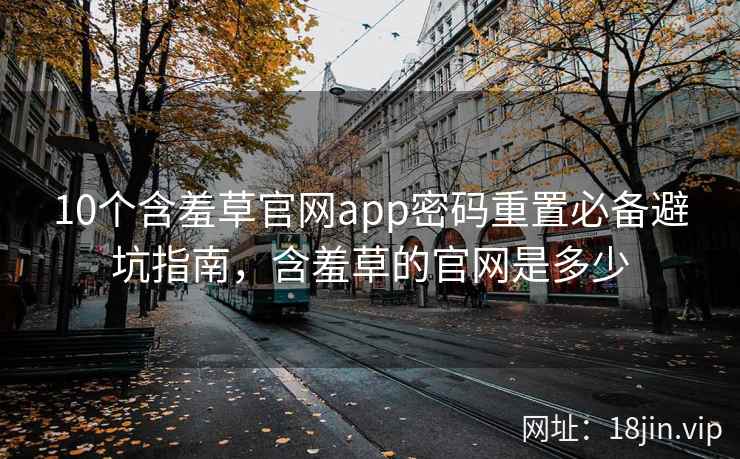 10个含羞草官网app密码重置必备避坑指南，含羞草的官网是多少