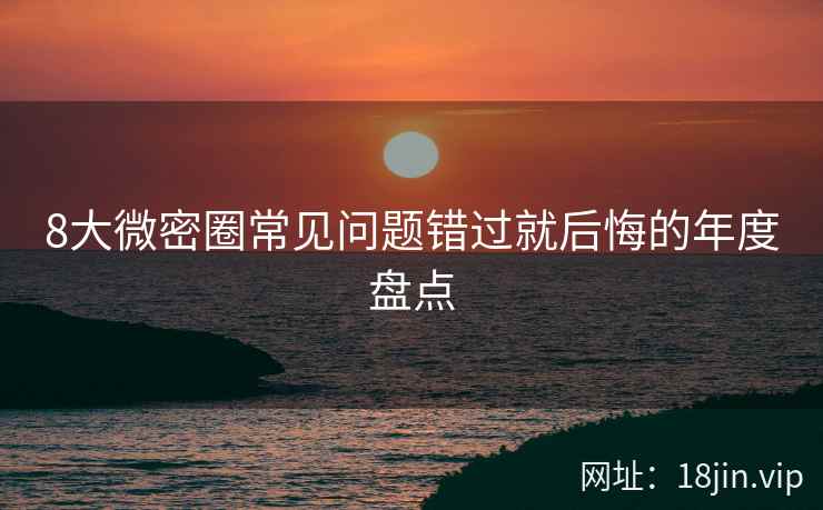 8大微密圈常见问题错过就后悔的年度盘点