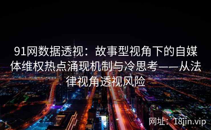 91网数据透视：故事型视角下的自媒体维权热点涌现机制与冷思考——从法律视角透视风险