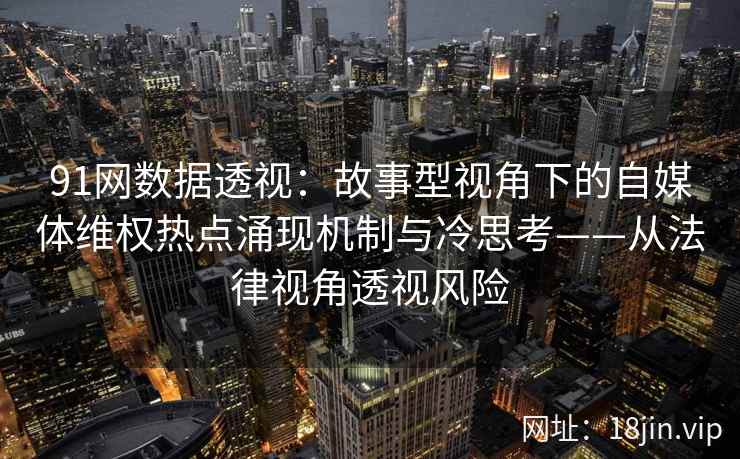91网数据透视：故事型视角下的自媒体维权热点涌现机制与冷思考——从法律视角透视风险